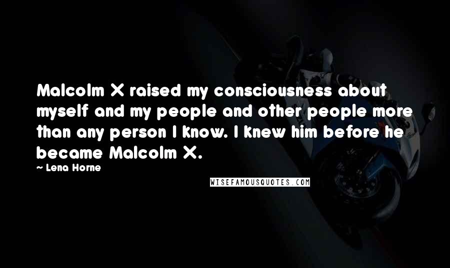 Lena Horne Quotes: Malcolm X raised my consciousness about myself and my people and other people more than any person I know. I knew him before he became Malcolm X.