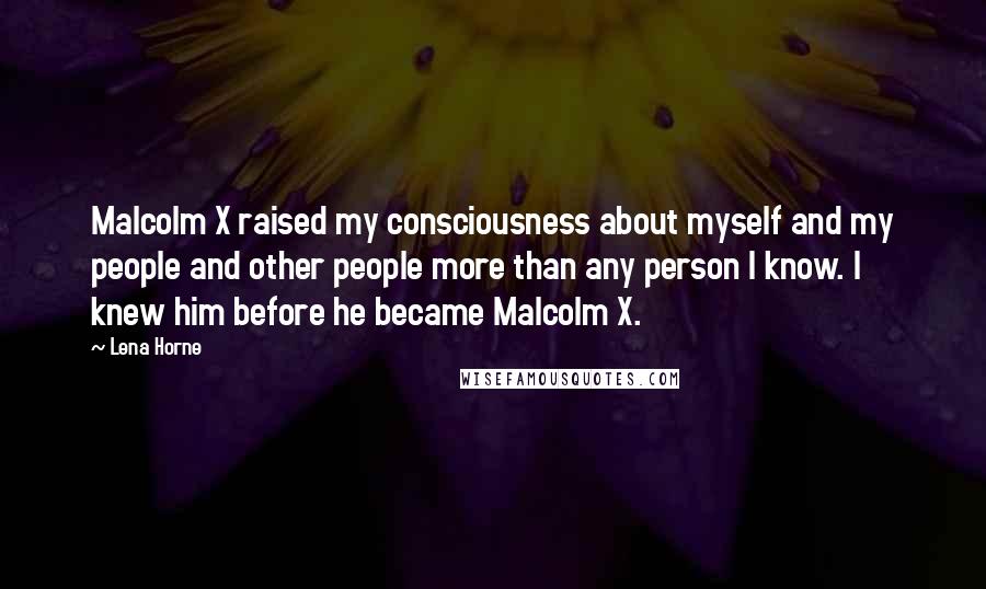 Lena Horne Quotes: Malcolm X raised my consciousness about myself and my people and other people more than any person I know. I knew him before he became Malcolm X.