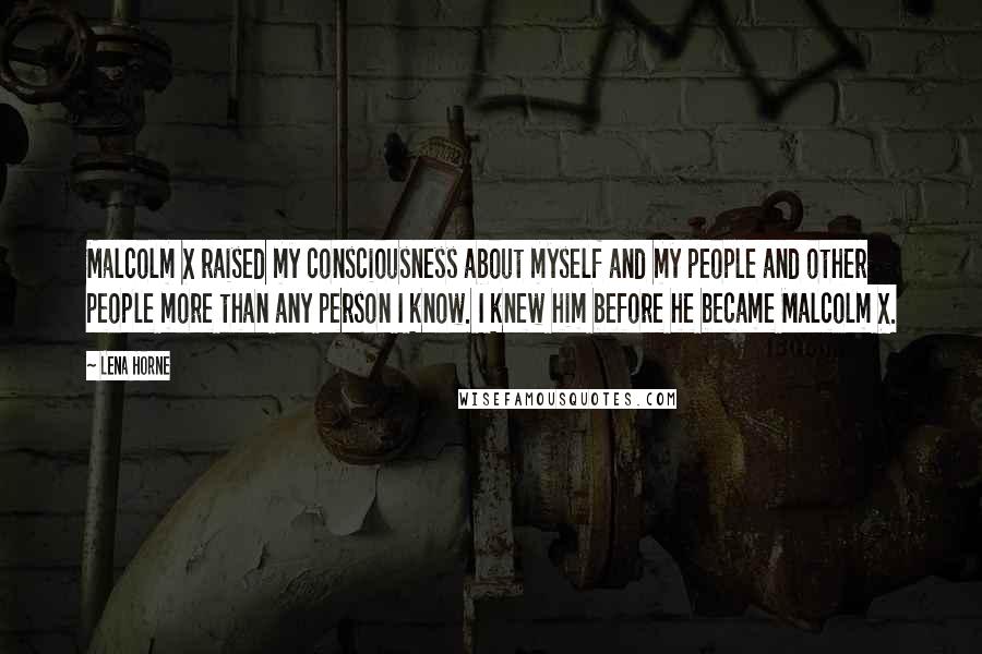 Lena Horne Quotes: Malcolm X raised my consciousness about myself and my people and other people more than any person I know. I knew him before he became Malcolm X.