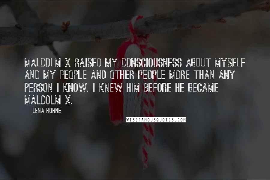 Lena Horne Quotes: Malcolm X raised my consciousness about myself and my people and other people more than any person I know. I knew him before he became Malcolm X.