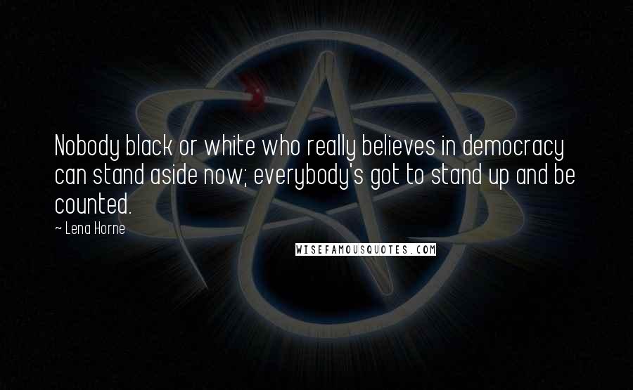 Lena Horne Quotes: Nobody black or white who really believes in democracy can stand aside now; everybody's got to stand up and be counted.