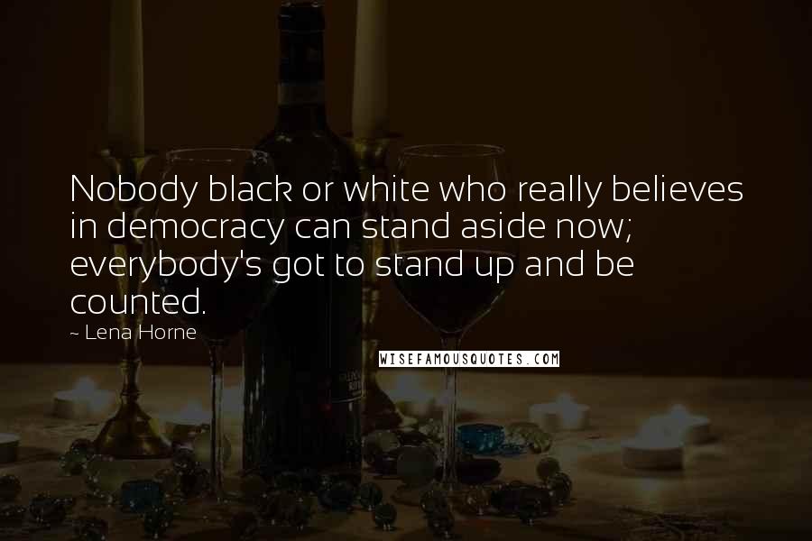 Lena Horne Quotes: Nobody black or white who really believes in democracy can stand aside now; everybody's got to stand up and be counted.