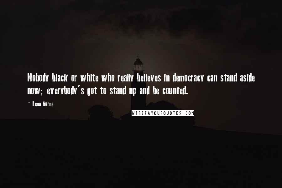 Lena Horne Quotes: Nobody black or white who really believes in democracy can stand aside now; everybody's got to stand up and be counted.