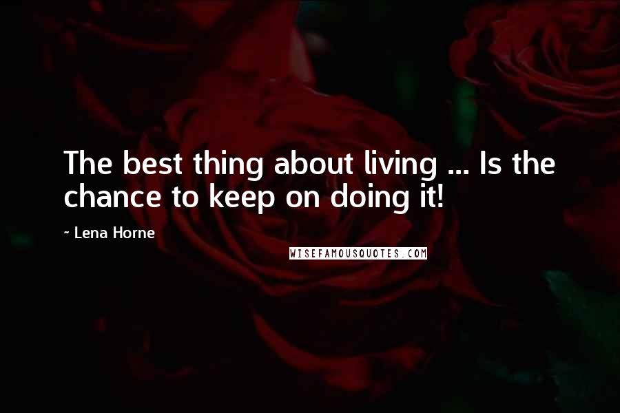 Lena Horne Quotes: The best thing about living ... Is the chance to keep on doing it!