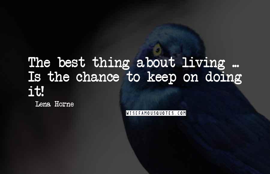 Lena Horne Quotes: The best thing about living ... Is the chance to keep on doing it!