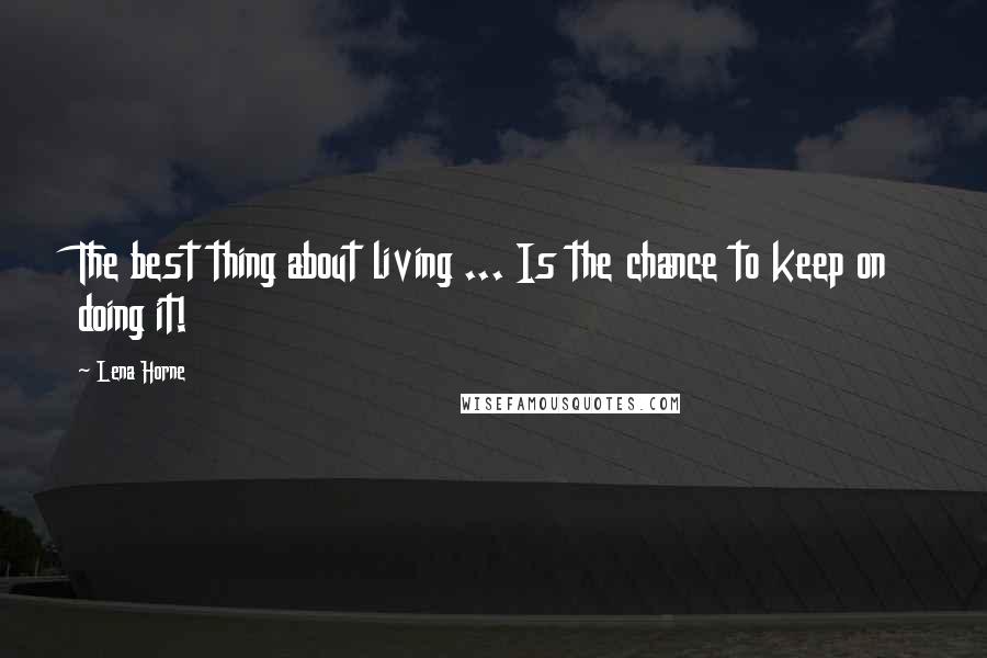 Lena Horne Quotes: The best thing about living ... Is the chance to keep on doing it!