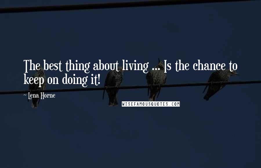 Lena Horne Quotes: The best thing about living ... Is the chance to keep on doing it!