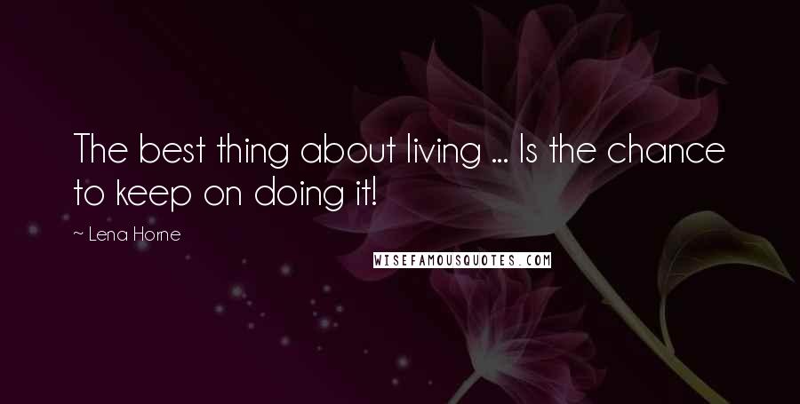 Lena Horne Quotes: The best thing about living ... Is the chance to keep on doing it!