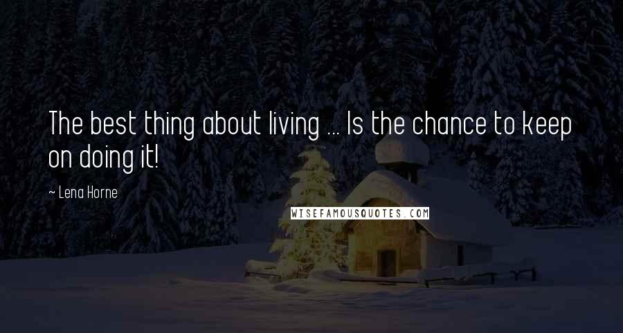 Lena Horne Quotes: The best thing about living ... Is the chance to keep on doing it!