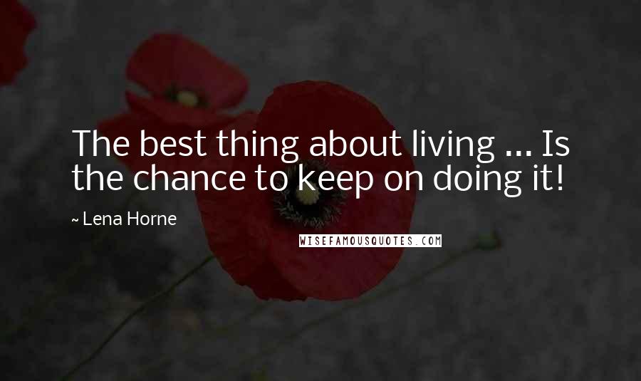 Lena Horne Quotes: The best thing about living ... Is the chance to keep on doing it!