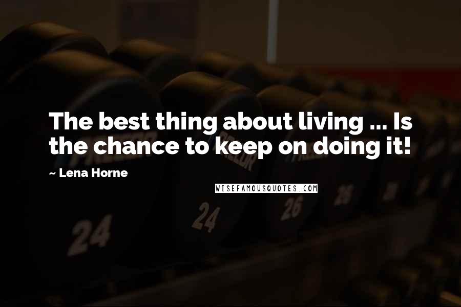 Lena Horne Quotes: The best thing about living ... Is the chance to keep on doing it!