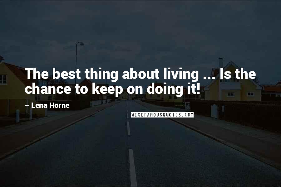 Lena Horne Quotes: The best thing about living ... Is the chance to keep on doing it!