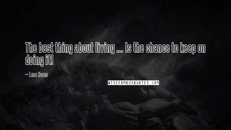 Lena Horne Quotes: The best thing about living ... Is the chance to keep on doing it!