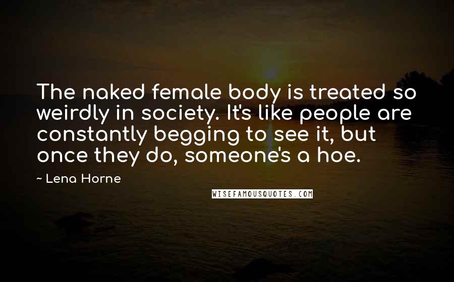Lena Horne Quotes: The naked female body is treated so weirdly in society. It's like people are constantly begging to see it, but once they do, someone's a hoe.