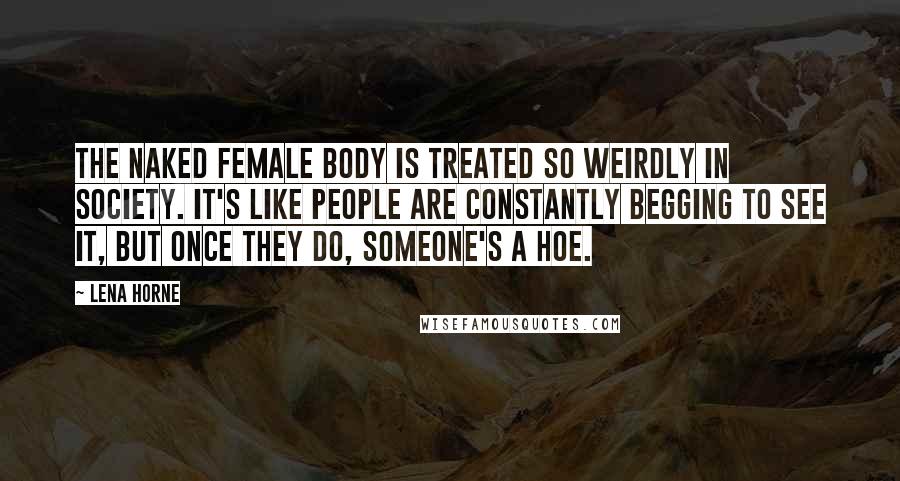 Lena Horne Quotes: The naked female body is treated so weirdly in society. It's like people are constantly begging to see it, but once they do, someone's a hoe.