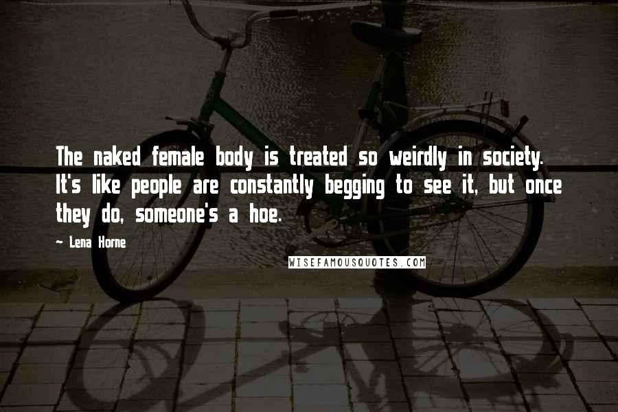Lena Horne Quotes: The naked female body is treated so weirdly in society. It's like people are constantly begging to see it, but once they do, someone's a hoe.