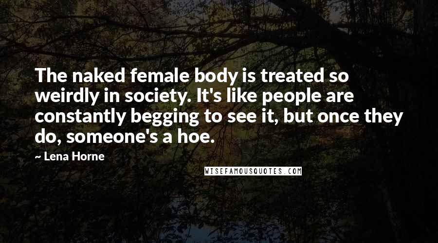 Lena Horne Quotes: The naked female body is treated so weirdly in society. It's like people are constantly begging to see it, but once they do, someone's a hoe.