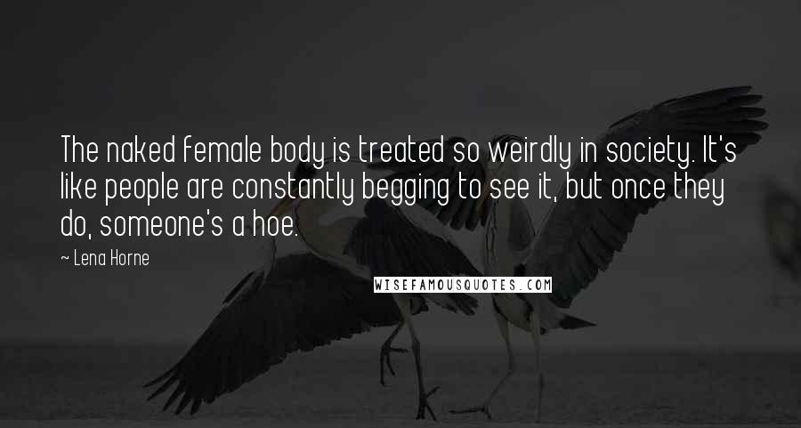 Lena Horne Quotes: The naked female body is treated so weirdly in society. It's like people are constantly begging to see it, but once they do, someone's a hoe.