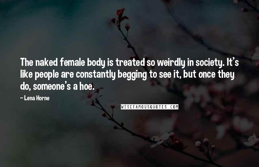 Lena Horne Quotes: The naked female body is treated so weirdly in society. It's like people are constantly begging to see it, but once they do, someone's a hoe.