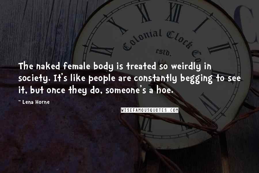 Lena Horne Quotes: The naked female body is treated so weirdly in society. It's like people are constantly begging to see it, but once they do, someone's a hoe.