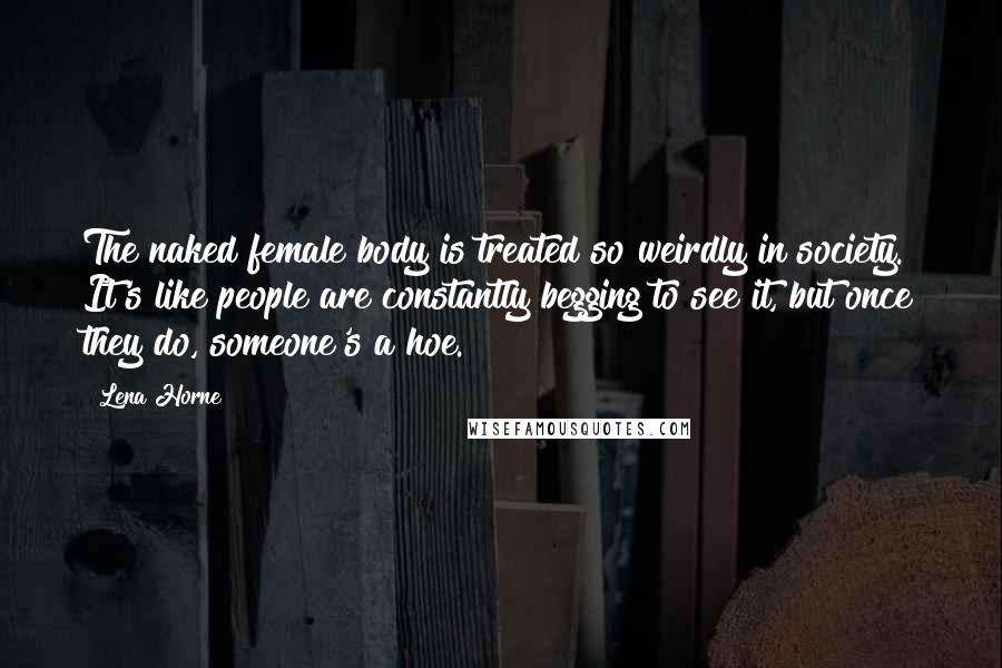 Lena Horne Quotes: The naked female body is treated so weirdly in society. It's like people are constantly begging to see it, but once they do, someone's a hoe.