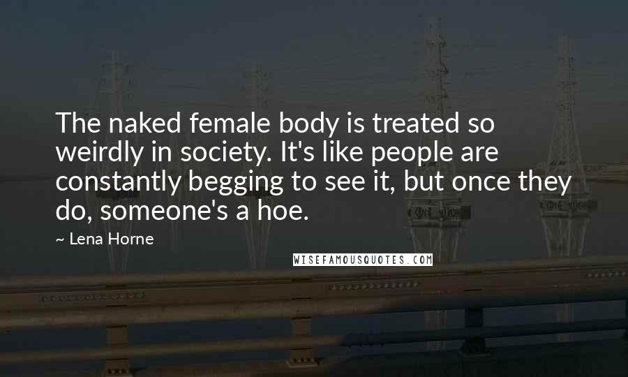Lena Horne Quotes: The naked female body is treated so weirdly in society. It's like people are constantly begging to see it, but once they do, someone's a hoe.