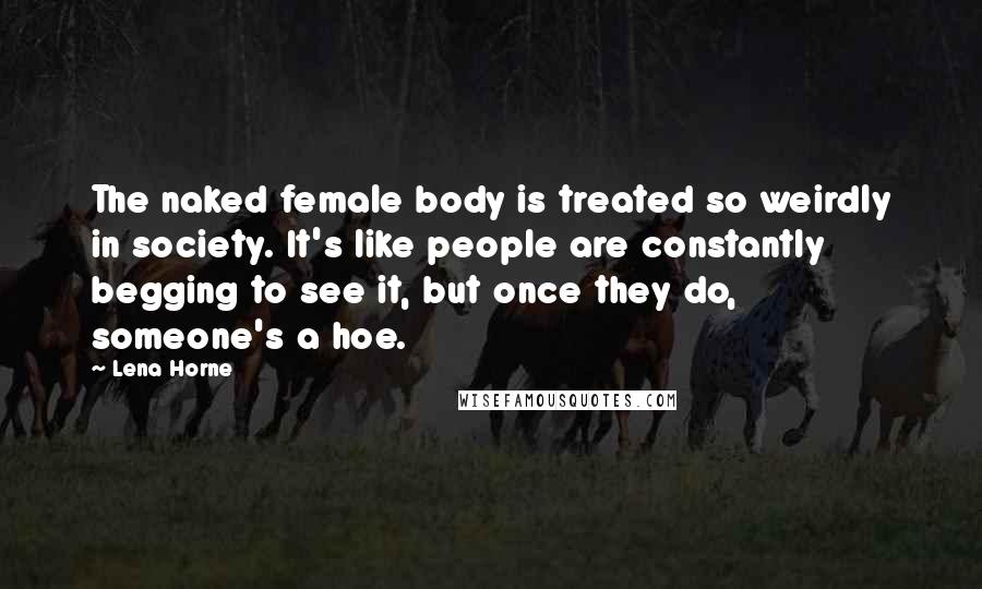 Lena Horne Quotes: The naked female body is treated so weirdly in society. It's like people are constantly begging to see it, but once they do, someone's a hoe.