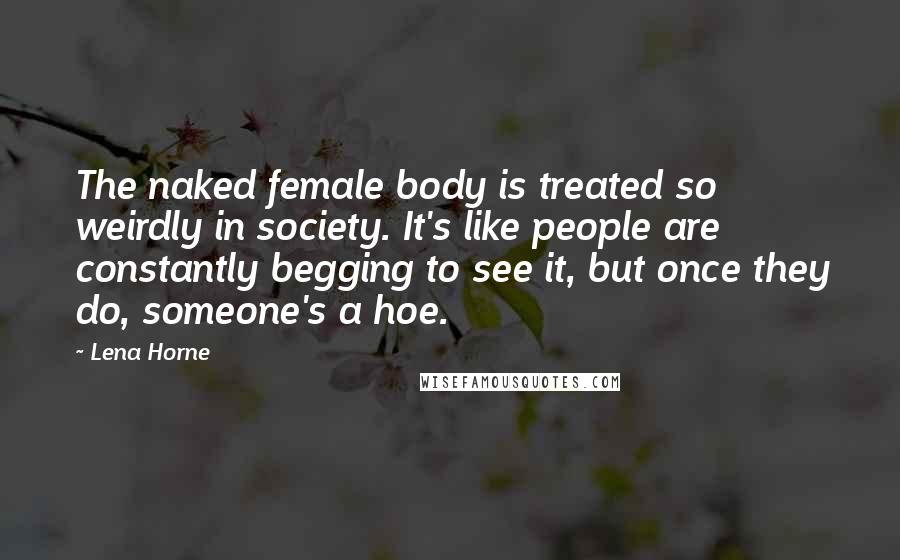 Lena Horne Quotes: The naked female body is treated so weirdly in society. It's like people are constantly begging to see it, but once they do, someone's a hoe.