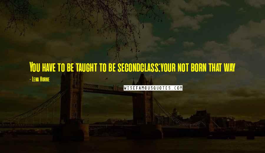 Lena Horne Quotes: You have to be taught to be secondclass;your not born that way