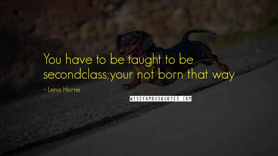 Lena Horne Quotes: You have to be taught to be secondclass;your not born that way