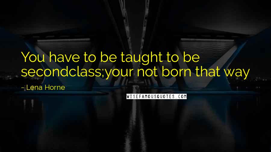 Lena Horne Quotes: You have to be taught to be secondclass;your not born that way