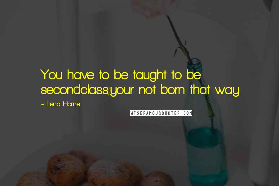 Lena Horne Quotes: You have to be taught to be secondclass;your not born that way