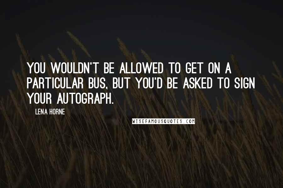 Lena Horne Quotes: You wouldn't be allowed to get on a particular bus, but you'd be asked to sign your autograph.