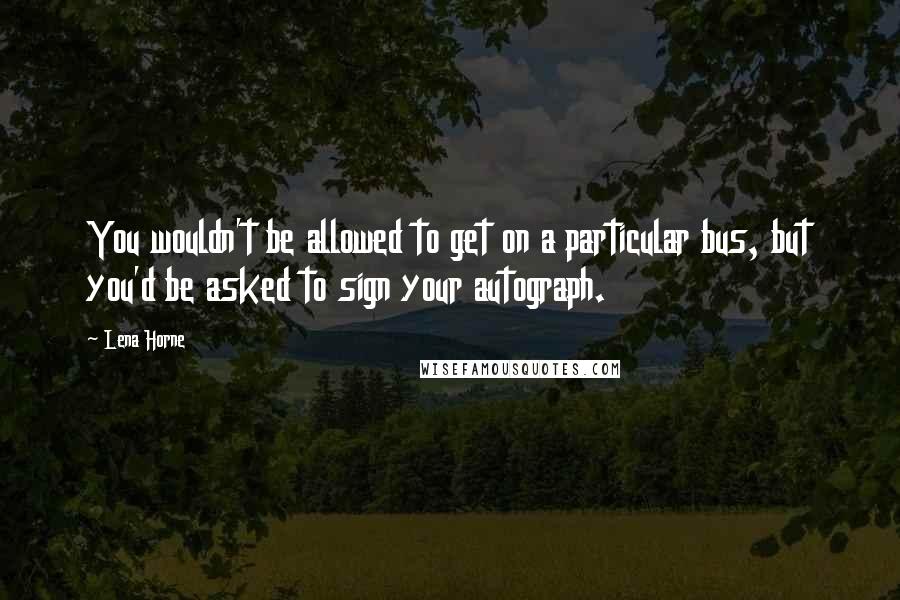 Lena Horne Quotes: You wouldn't be allowed to get on a particular bus, but you'd be asked to sign your autograph.