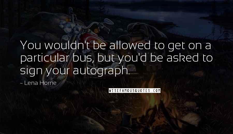 Lena Horne Quotes: You wouldn't be allowed to get on a particular bus, but you'd be asked to sign your autograph.