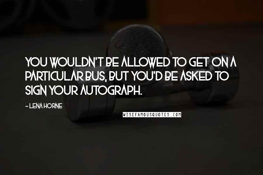 Lena Horne Quotes: You wouldn't be allowed to get on a particular bus, but you'd be asked to sign your autograph.