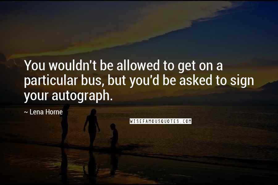 Lena Horne Quotes: You wouldn't be allowed to get on a particular bus, but you'd be asked to sign your autograph.