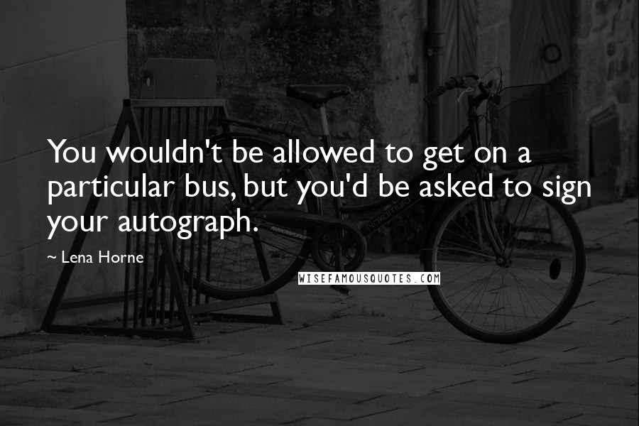 Lena Horne Quotes: You wouldn't be allowed to get on a particular bus, but you'd be asked to sign your autograph.