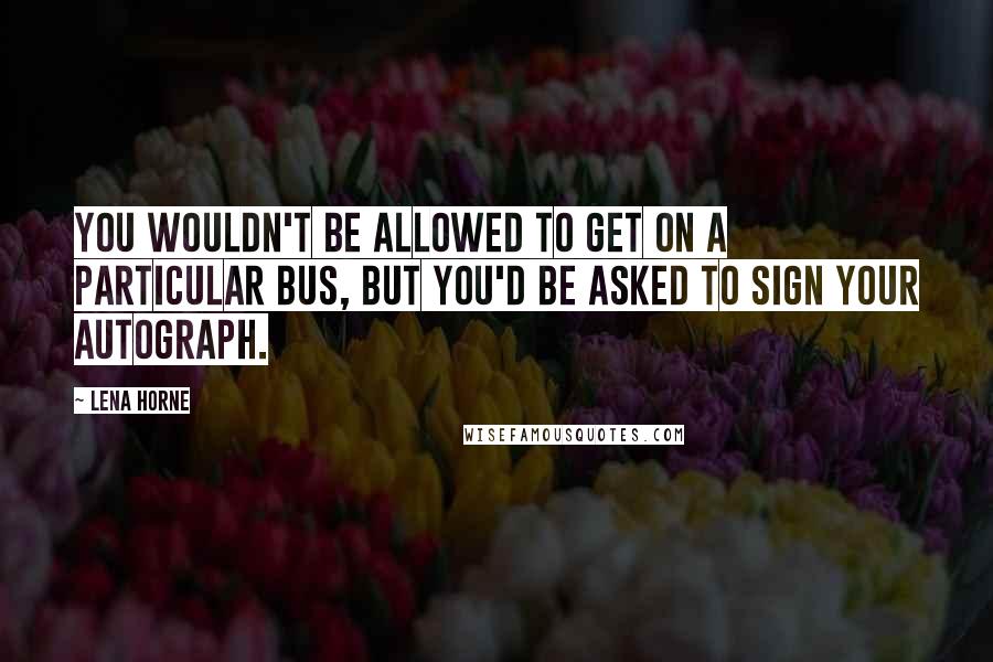 Lena Horne Quotes: You wouldn't be allowed to get on a particular bus, but you'd be asked to sign your autograph.