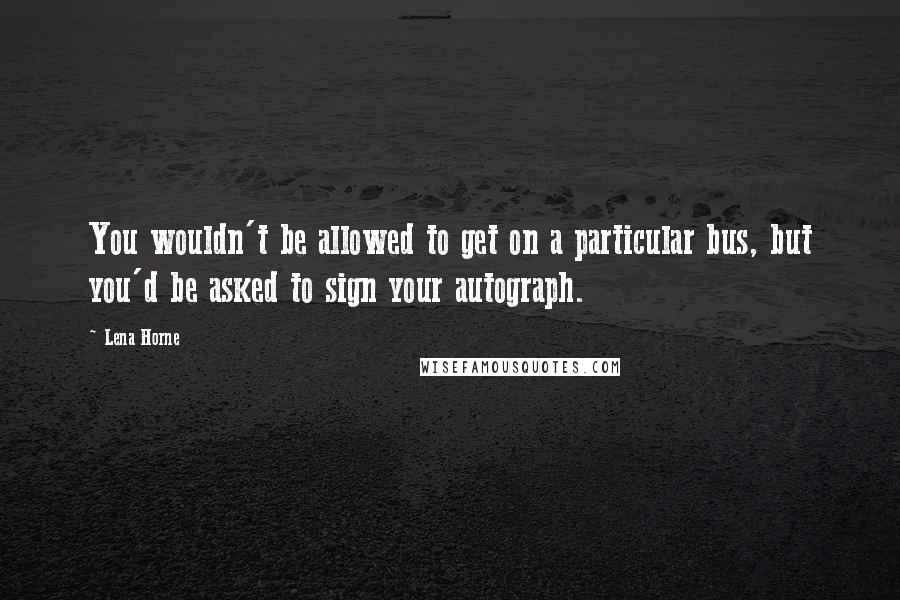 Lena Horne Quotes: You wouldn't be allowed to get on a particular bus, but you'd be asked to sign your autograph.