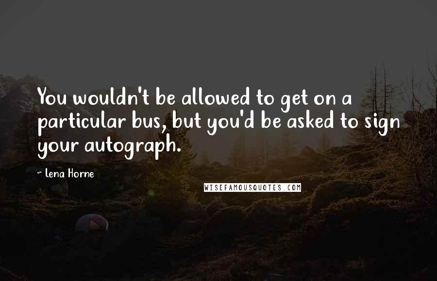 Lena Horne Quotes: You wouldn't be allowed to get on a particular bus, but you'd be asked to sign your autograph.