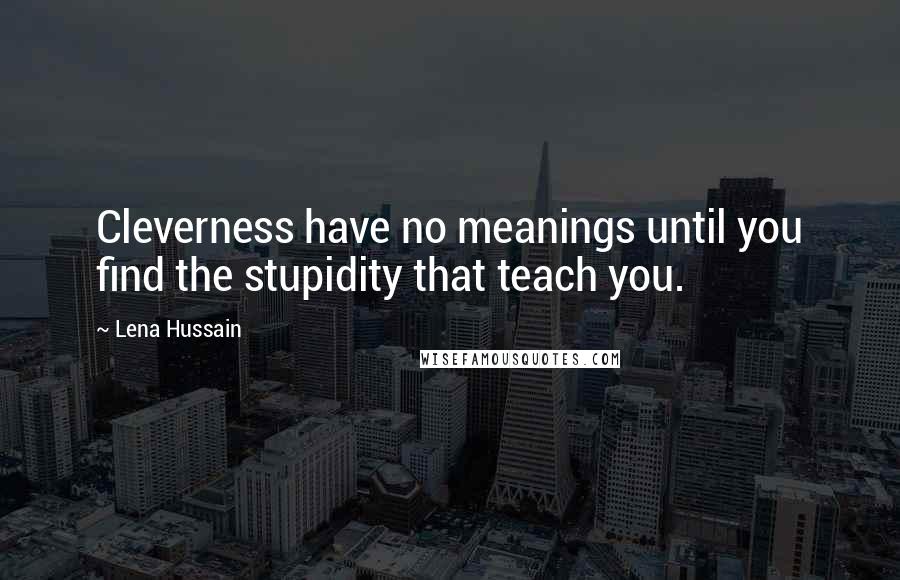 Lena Hussain Quotes: Cleverness have no meanings until you find the stupidity that teach you.