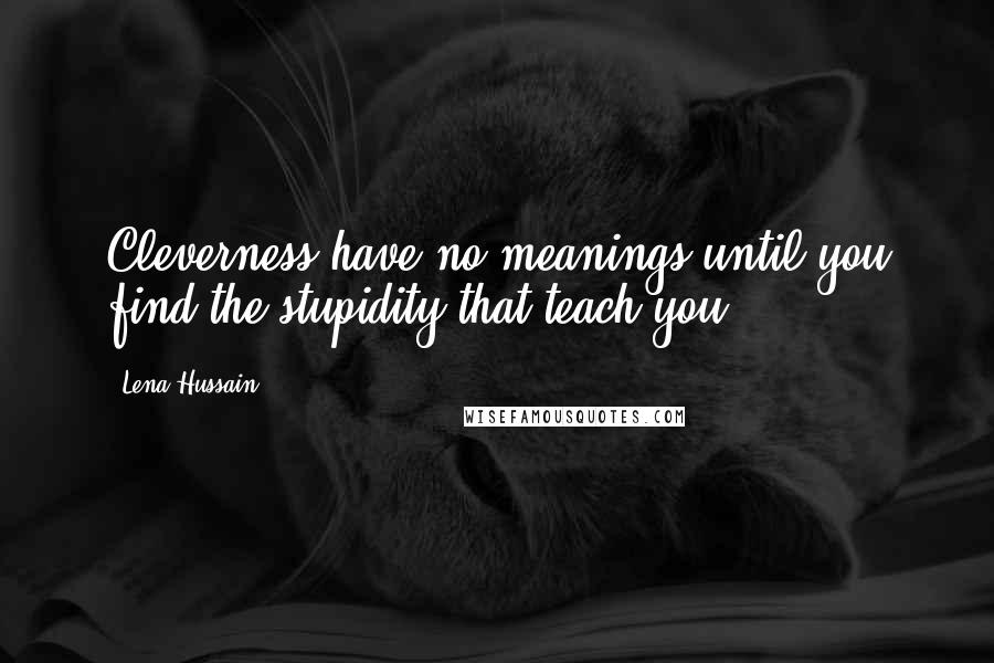 Lena Hussain Quotes: Cleverness have no meanings until you find the stupidity that teach you.