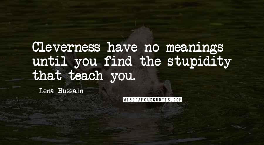 Lena Hussain Quotes: Cleverness have no meanings until you find the stupidity that teach you.