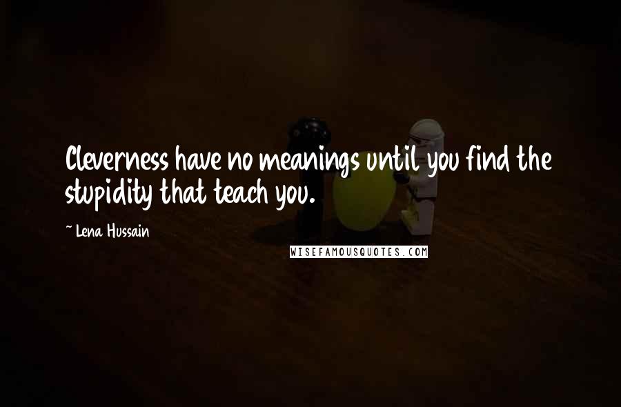 Lena Hussain Quotes: Cleverness have no meanings until you find the stupidity that teach you.