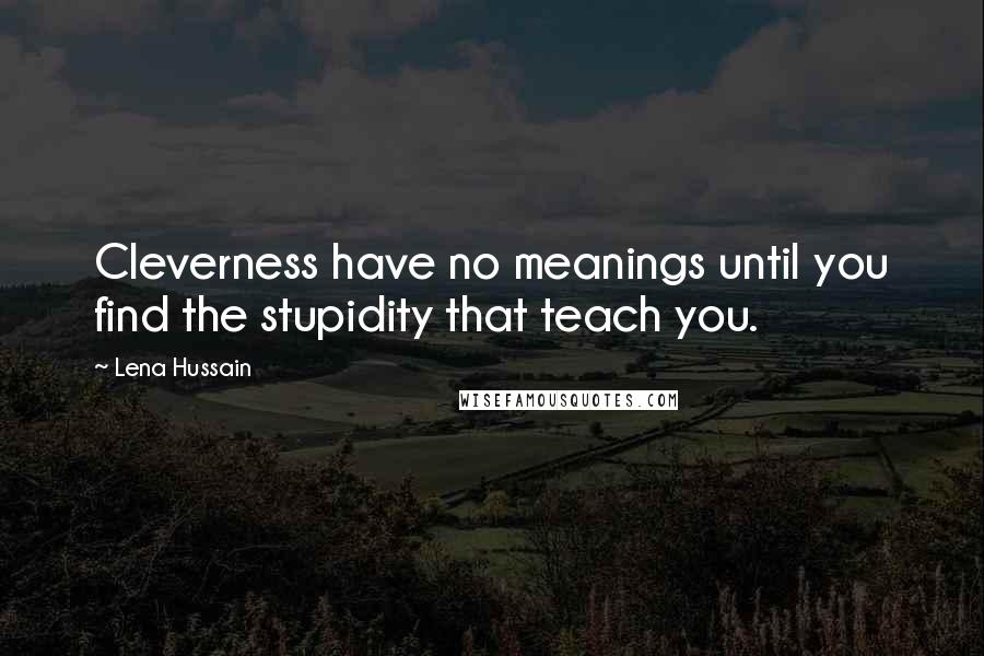 Lena Hussain Quotes: Cleverness have no meanings until you find the stupidity that teach you.