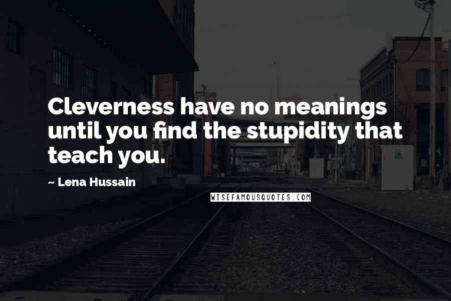 Lena Hussain Quotes: Cleverness have no meanings until you find the stupidity that teach you.