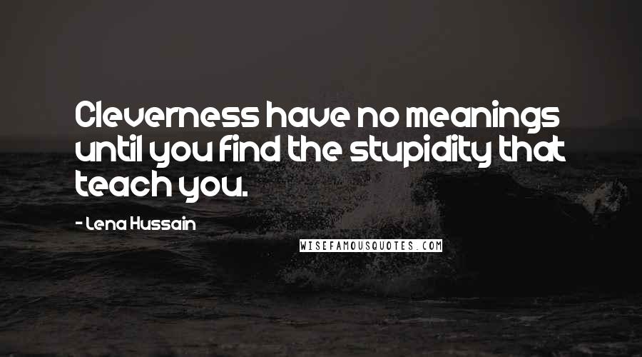 Lena Hussain Quotes: Cleverness have no meanings until you find the stupidity that teach you.