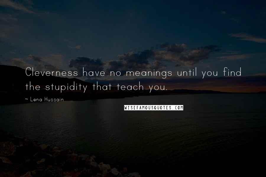 Lena Hussain Quotes: Cleverness have no meanings until you find the stupidity that teach you.