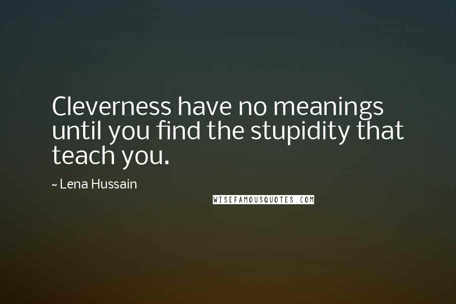 Lena Hussain Quotes: Cleverness have no meanings until you find the stupidity that teach you.